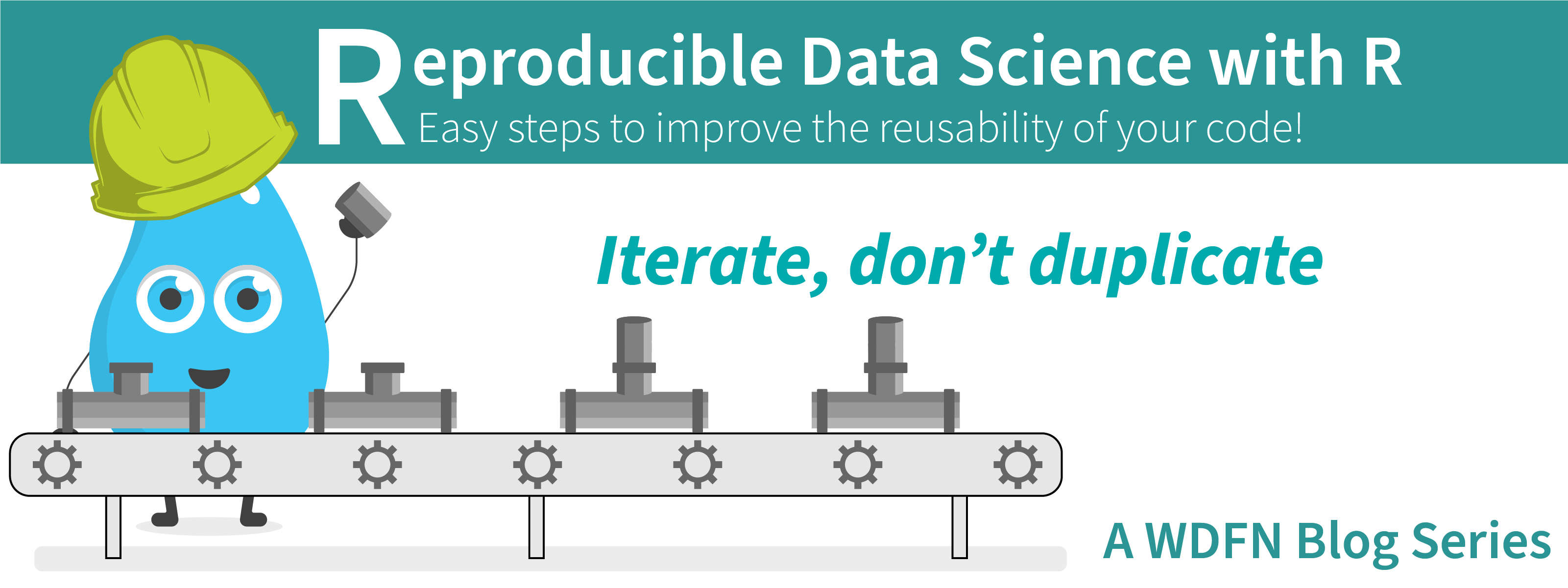 Illustration of a personified, cartoon water droplet wearing a yellow construction hat and working to build pipelines on a conveyer belt. Text: Iterate, don't duplicate. Reproducible Data Science with R. Easy steps to improve the reusability of your code! A W.D.F.N. Blog Series.